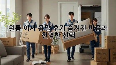 원룸 이사 용달 후기: 숨겨진 비용과 현명한 선택