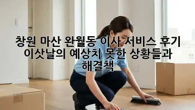 창원 마산 완월동 이사 서비스 후기: 이삿날의 예상치 못한 상황들과 해결책